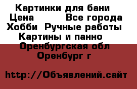Картинки для бани › Цена ­ 350 - Все города Хобби. Ручные работы » Картины и панно   . Оренбургская обл.,Оренбург г.